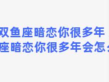 双鱼座暗恋你很多年 双鱼座暗恋你很多年会怎么样